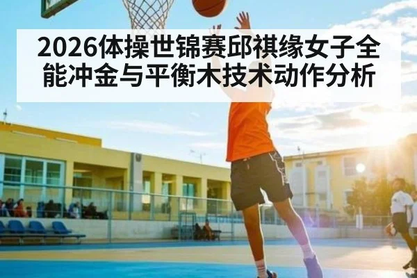 2026体操世锦赛邱祺缘女子全能冲金与平衡木技术动作分析
