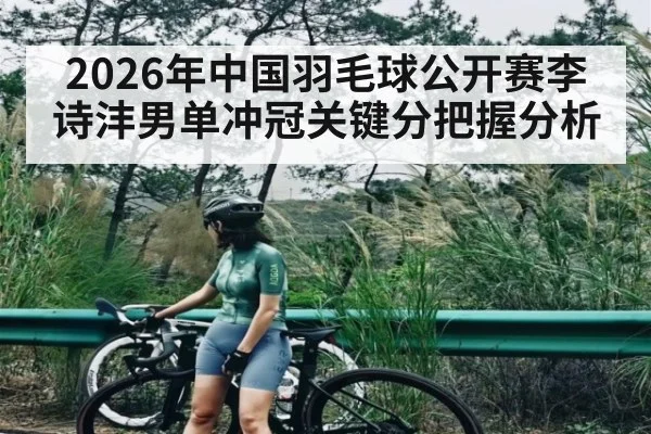2026年中国羽毛球公开赛李诗沣男单冲冠关键分把握分析