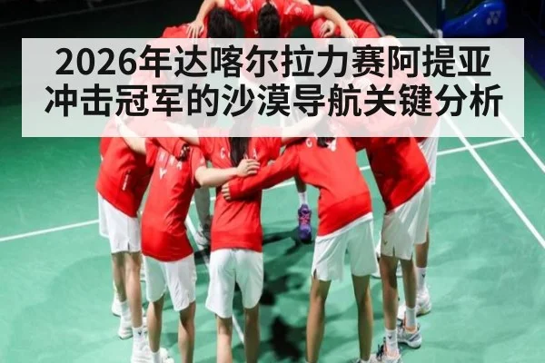 2026年达喀尔拉力赛阿提亚冲击冠军的沙漠导航关键分析