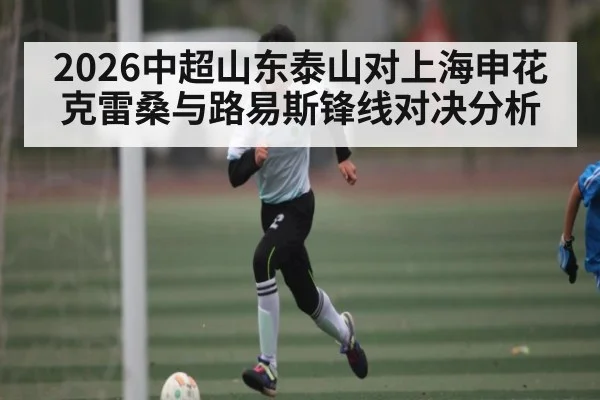 2026中超山东泰山对上海申花克雷桑与路易斯锋线对决分析