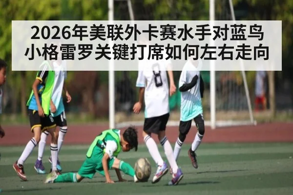 2026年美联外卡赛水手对蓝鸟小格雷罗关键打席如何左右走向